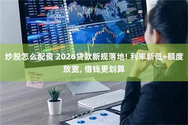 炒股怎么配资 2026贷款新规落地! 利率新低+额度放宽, 借钱更划算