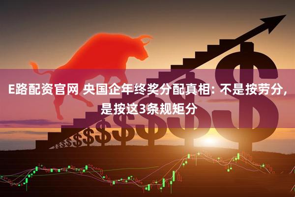 E路配资官网 央国企年终奖分配真相: 不是按劳分, 是按这3条规矩分