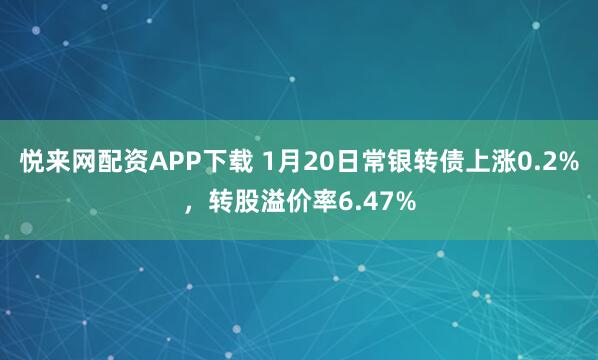 悦来网配资APP下载 1月20日常银转债上涨0.2%，转股溢价率6.47%