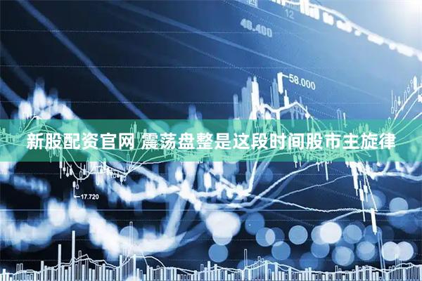 新股配资官网 震荡盘整是这段时间股市主旋律