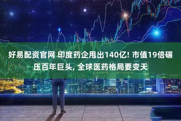 好易配资官网 印度药企甩出140亿! 市值19倍碾压百年巨头, 全球医药格局要变天