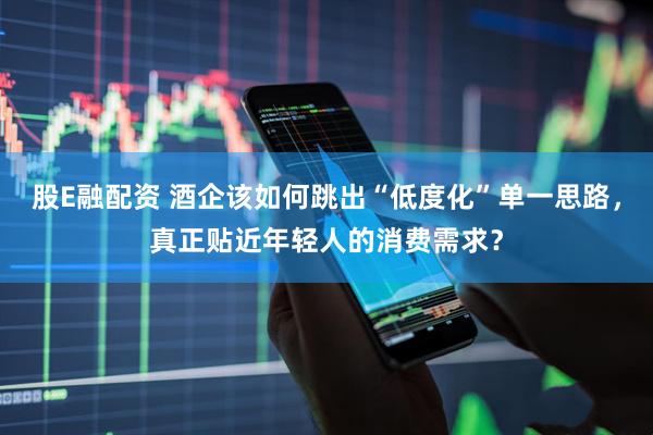 股E融配资 酒企该如何跳出“低度化”单一思路，真正贴近年轻人的消费需求？