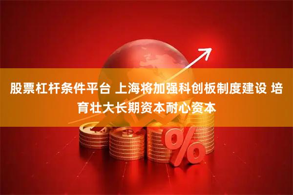 股票杠杆条件平台 上海将加强科创板制度建设 培育壮大长期资本耐心资本