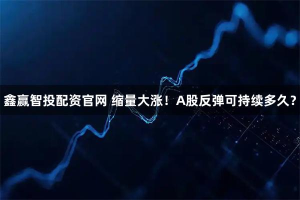 鑫赢智投配资官网 缩量大涨！A股反弹可持续多久？