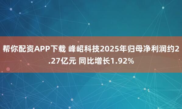 帮你配资APP下载 峰岹科技2025年归母净利润约2.27亿元 同比增长1.92%