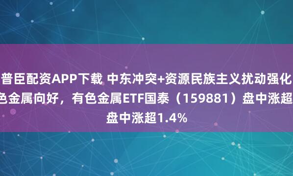 普臣配资APP下载 中东冲突+资源民族主义扰动强化，有色金属向好，有色金属ETF国泰（159881）盘中涨超1.4%