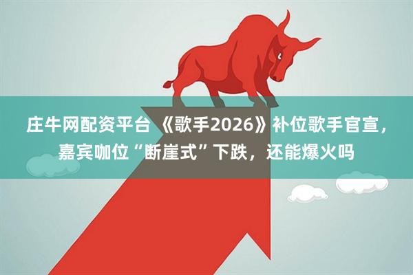 庄牛网配资平台 《歌手2026》补位歌手官宣，嘉宾咖位“断崖式”下跌，还能爆火吗