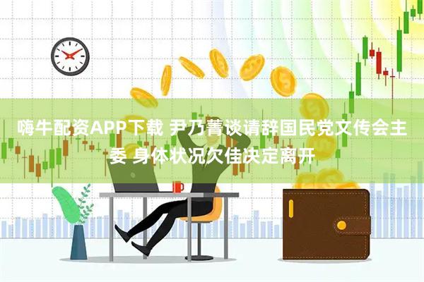 嗨牛配资APP下载 尹乃菁谈请辞国民党文传会主委 身体状况欠佳决定离开