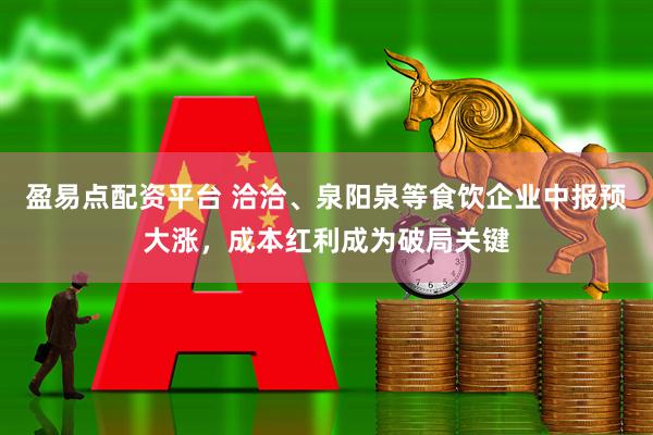 盈易点配资平台 洽洽、泉阳泉等食饮企业中报预大涨,成本红利成为破局关键