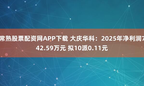 常熟股票配资网APP下载 大庆华科：2025年净利润742.59万元 拟10派0.11元
