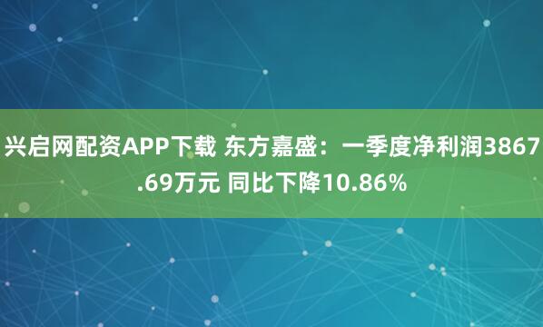 兴启网配资APP下载 东方嘉盛：一季度净利润3867.69万元 同比下降10.86%