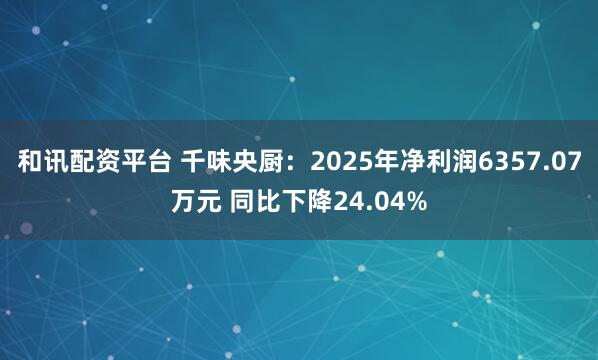 和讯配资平台 千味央厨：2025年净利润6357.07万元 同比下降24.04%