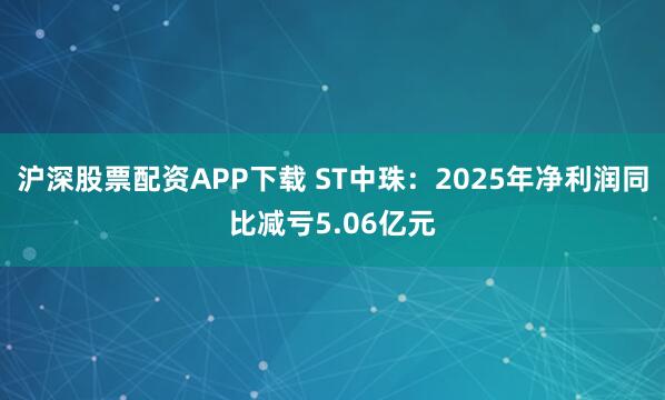 沪深股票配资APP下载 ST中珠：2025年净利润同比减亏5.06亿元