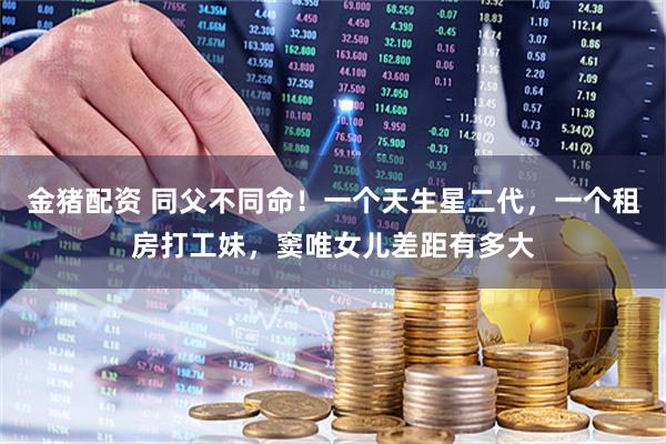 金猪配资 同父不同命！一个天生星二代，一个租房打工妹，窦唯女儿差距有多大